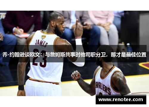 乔-约翰逊谈欧文：与詹姆斯共事时他司职分卫，那才是最佳位置