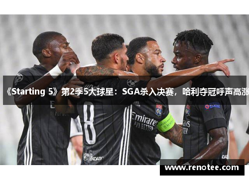 《Starting 5》第2季5大球星：SGA杀入决赛，哈利夺冠呼声高涨