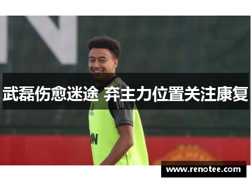 武磊伤愈迷途 弃主力位置关注康复