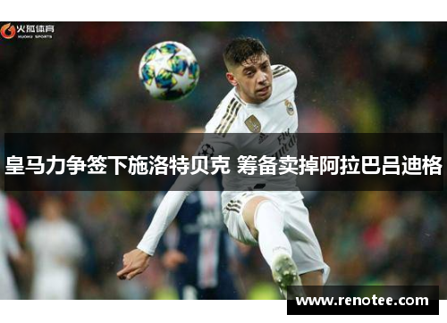 皇马力争签下施洛特贝克 筹备卖掉阿拉巴吕迪格